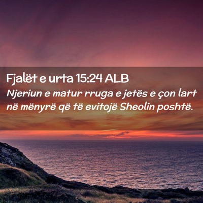 Picture 02 - Fjalët e urta 15:24 ALB - Njeriun e matur rruga e jetës e çon lart në - Bible Verse Picture
