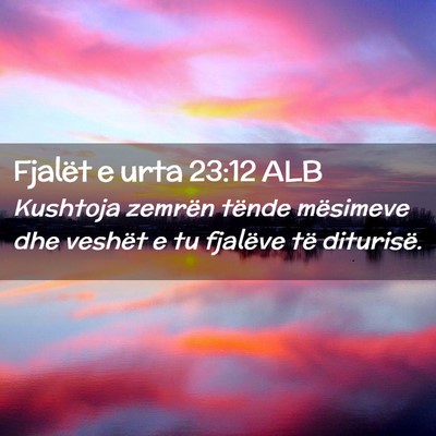 Picture 02 - Fjalët e urta 23:12 ALB - Kushtoja zemrën tënde mësimeve dhe veshët e - Bible Verse Picture