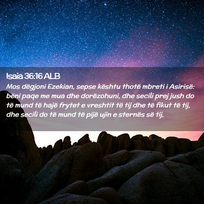 Picture 02 - Isaia 36:16 ALB - Mos dëgjoni Ezekian, sepse kështu thotë mbreti - Bible Verse Picture