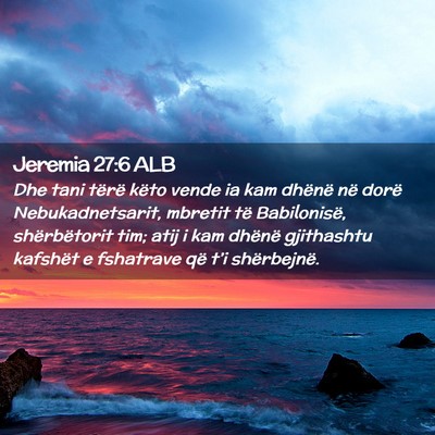 Picture 02 - Jeremia 27:6 ALB - Dhe tani tërë këto vende ia kam dhënë në - Bible Verse Picture