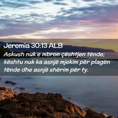 Picture 02 - Jeremia 30:13 ALB - Askush nuk e mbron çështjen tënde; kështu nuk - Bible Verse Picture