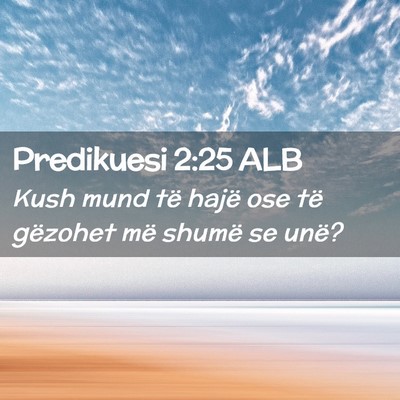 Picture 02 - Predikuesi 2:25 ALB - Kush mund të hajë ose të gëzohet më shumë - Bible Verse Picture