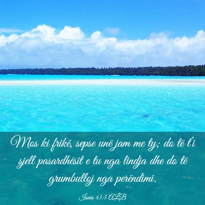 Picture 03 - Isaia 43:5 ALB - Mos ki frikë, sepse unë jam me ty; do të t’i - Bible Verse Picture