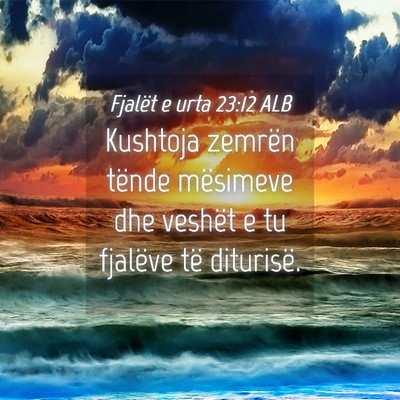 Picture 04 - Fjalët e urta 23:12 ALB - Kushtoja zemrën tënde mësimeve dhe veshët e - Bible Verse Picture