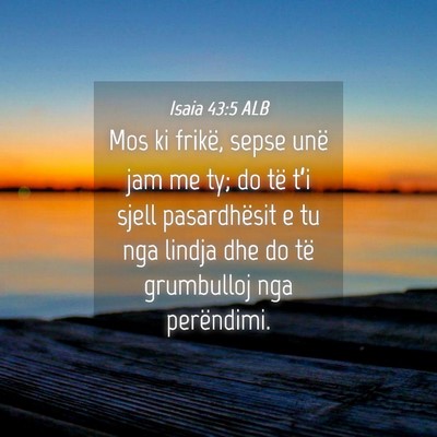 Picture 04 - Isaia 43:5 ALB - Mos ki frikë, sepse unë jam me ty; do të t’i - Bible Verse Picture