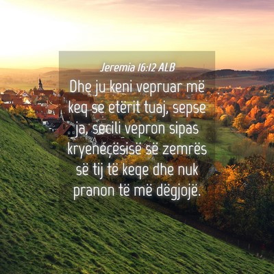 Picture 04 - Jeremia 16:12 ALB - Dhe ju keni vepruar më keq se etërit tuaj, - Bible Verse Picture