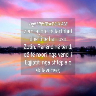 Picture 04 - Ligji i Përtërirë 8:14 ALB - zemra jote të lartohet dhe ti të harrosh Zotin, - Bible Verse Picture