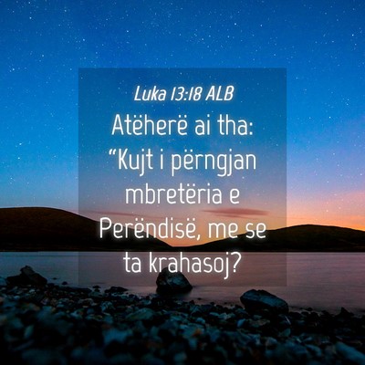 Picture 04 - Luka 13:18 ALB - Atëherë ai tha: “Kujt i përngjan mbretëria - Bible Verse Picture