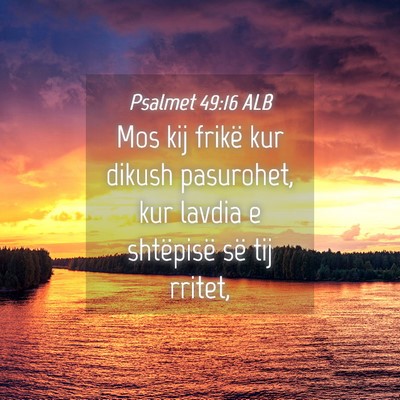 Picture 04 - Psalmet 49:16 ALB - Mos kij frikë kur dikush pasurohet, kur lavdia e - Bible Verse Picture