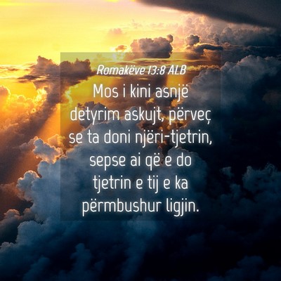 Picture 04 - Romakëve 13:8 ALB - Mos i kini asnjë detyrim askujt, përveç se ta - Bible Verse Picture