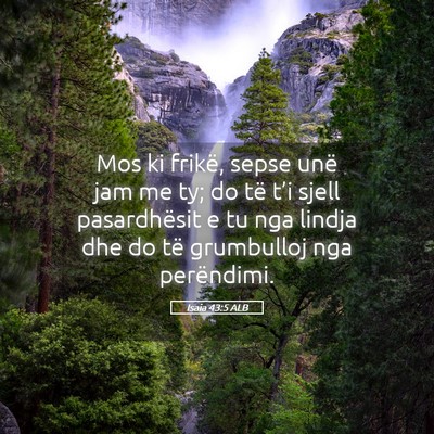 Picture 05 - Isaia 43:5 ALB - Mos ki frikë, sepse unë jam me ty; do të t’i - Bible Verse Picture