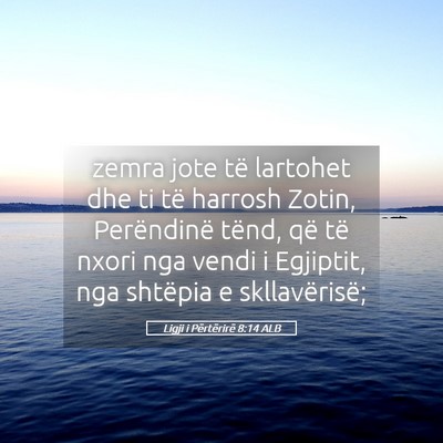 Picture 05 - Ligji i Përtërirë 8:14 ALB - zemra jote të lartohet dhe ti të harrosh Zotin, - Bible Verse Picture