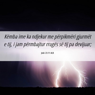 Picture 06 - Jobi 23:11 ALB - Këmba ime ka ndjekur me përpikmëri gjurmët e - Bible Verse Picture