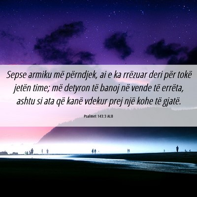 Picture 06 - Psalmet 143:3 ALB - Sepse armiku më përndjek, ai e ka rrëzuar deri - Bible Verse Picture