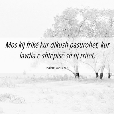 Picture 06 - Psalmet 49:16 ALB - Mos kij frikë kur dikush pasurohet, kur lavdia e - Bible Verse Picture
