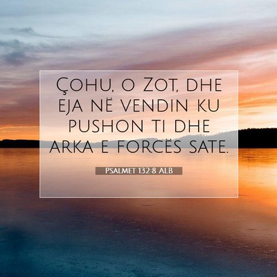 Picture 07 - Psalmet 132:8 ALB - Çohu, o Zot, dhe eja në vendin ku pushon ti dhe - Bible Verse Picture