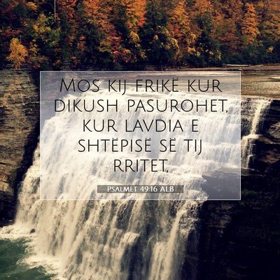 Picture 07 - Psalmet 49:16 ALB - Mos kij frikë kur dikush pasurohet, kur lavdia e - Bible Verse Picture